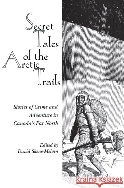 Secret Tales of the Arctic Trails: Stories of Crime and Adventure in Canada's Far North David Skene-Men-Ivin David Sken 9780889242777