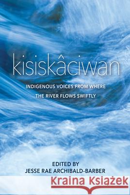 Kisiskâciwan: Indigenous Voices from Where the River Flows Swiftly Archibald-Barber, Jesse Rae 9780889775428 University of Regina Press