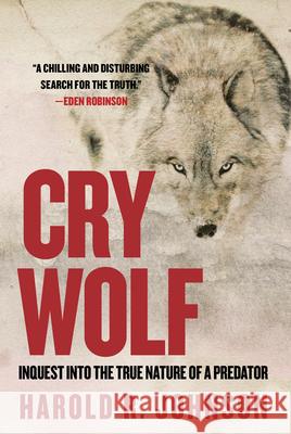 Cry Wolf: Inquest into the True Nature of a Predator Harold R. Johnson 9780889777385 University of Regina Press