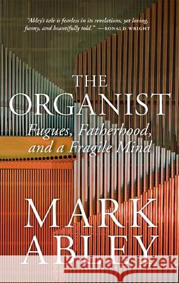 The Organist: Fugues, Fatherhood, and a Fragile Mind Mark Abley 9780889777613 University of Regina Press