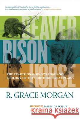 Beaver, Bison, Horse: The Traditional Knowledge and Ecology of the Northern Great Plains R. Grace Morgan, Cristina Eisenberg, James Daschuk, Ph.D 9780889777880 University of Regina Press