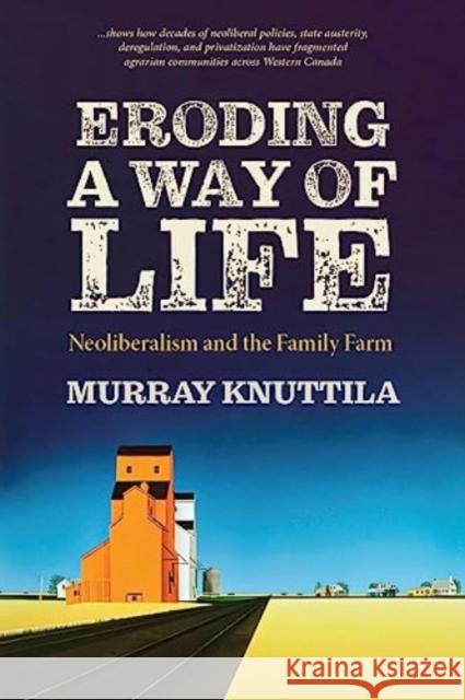 Eroding a Way of Life: Neoliberalism and the Family Farm Murray Knuttila 9780889779457 University of Regina Press