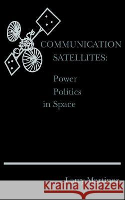 Communication Satellites: Power Politics in Space Larry F. Martinez 9780890061671 Artech House Publishers