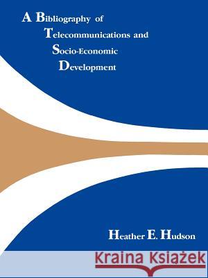 A Bibliography of Telecommunications and Socio-Economic Development Heather Hudson 9780890062883