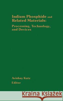 Indium Phosphide and Related Materials: Processing, Technology, and Devices Avishay Katz 9780890065129 Artech House Publishers