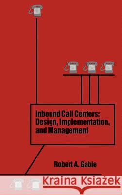 Inbound Call Centers: Design, Implementation and Management Robert A. Gable 9780890066409 Artech House Publishers