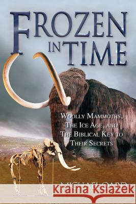 Frozen in Time: Woolly Mammoths, the Ice Age, and the Biblical Key to Their Secrets Oard Michael 9780890514184 Master Books