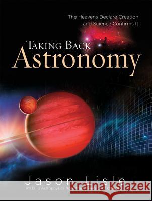 Taking Back Astronomy: The Heavens Declare Creation and Science Confirms It Dr Jason Lisle 9780890514719