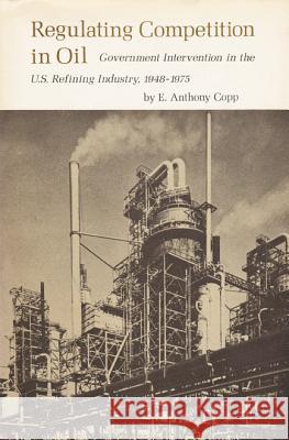 Regulating Competition in Oil: Government Intervention in the U.S. Refining Industry, 1948-1975 E. Anthony Copp 9780890960141 Texas A&M University Press