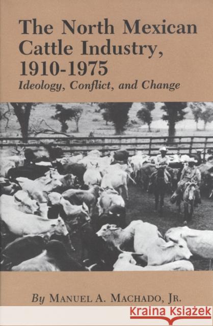 North Mexican Cattle Industry, 1910-1975: Ideology, Conflict, and Change Machado, Manuel A. 9780890961049 Texas A & M University Press