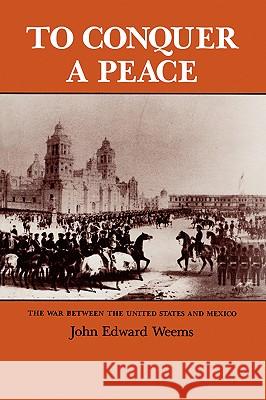 To Conquer a Peace: The War Between the United States and Mexico John Edward Weems 9780890963319 Texas A&M University Press