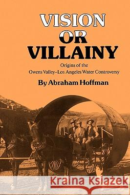 Vision or Villainy: Origins of the Owens Valley-Los Angeles Water Controversy Abraham Hoffman 9780890965092