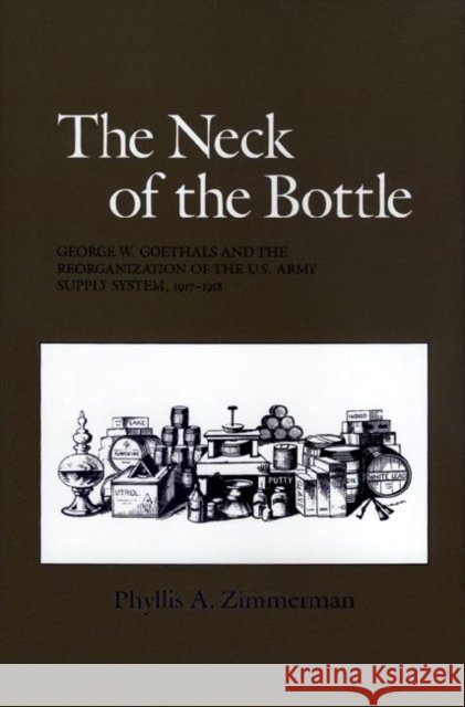 The Neck of the Bottle: George W. Goethals and the Reorganization of the U.S. Army Supply System, 1917-1918 Zimmerman, Phyllis A. 9780890965153 Texas A&M University Press