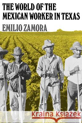 The World of the Mexican Worker in Texas Emilio Zamora 9780890966785 Texas A&M University Press