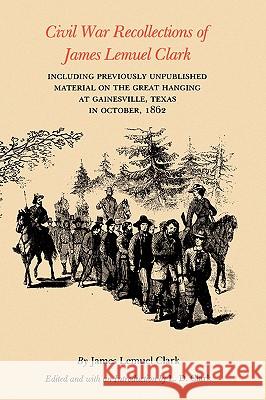 Civil War Recollections of James Lemuel Clark: Including Previously Unpublished Material on the Great Hanging at Gainesville, Texas in October, 1862 James Lemuel Clark L. D. Clark 9780890969830 Texas A&M University Press