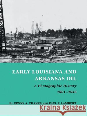 Early Louisiana and Arkansas Oil: A Photographic History, 1901-1946 Kenny Arthur Franks Paul F. Lambert 9780890969908 Texas A&M University Press