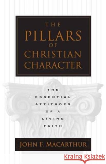 The Pillars of Christian Character: The Essential Attitudes of a Living Faith John F., Jr. MacArthur 9780891079507 Crossway Books
