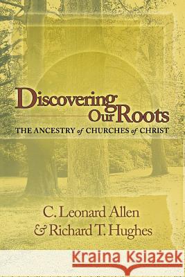 Discovering Our Roots: The Ancestry of Churches of Christ Leonard Allen Richard T. Hughes 9780891120063 Abilene Christian University Press