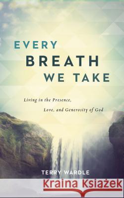Every Breath We Take: Living in the Presence, Love, and Generosity of God Terry Wardle 9780891123699 ACU Press/Leafwood Publishers