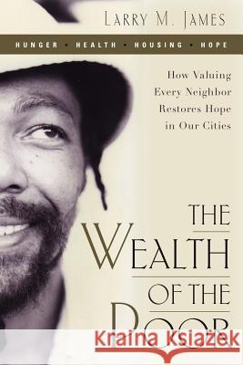 The Wealth of the Poor: How Valuing Every Neighbor Restores Hope in Our Cities Larry M. James 9780891123804