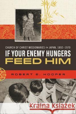 If Your Enemy Hungers, Feed Him: Church of Christ Missionaries in Japan, 1892-1970 Robert E. Hooper 9780891124955