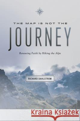 Map Is Not the Journey: Faith Renewed While Hiking the Alps Richard Dahlstrom 9780891125266