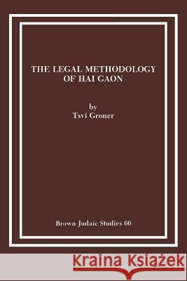 The Legal Methodology of Hai Gaon Tsvi Groner 9780891307488 Brown Judaic Studies