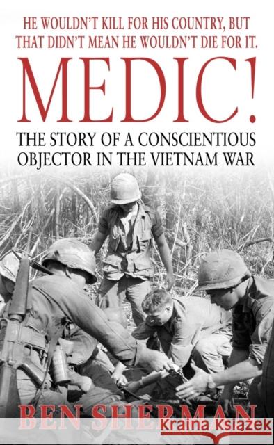 Medic!: The Story of a Conscientious Objector in the Vietnam War Sherman, Ben 9780891418481 Presidio Press