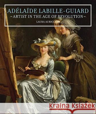 Adelaide Labille-Guiard: Artist in the Age of Revolution Laura Auricchio 9780892369546 Getty Publications