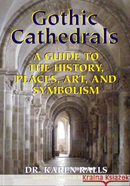 Gothic Cathedrals: A Guide to the History, Places, Art, and Symbolism Ralls Phd, Karen 9780892541737 Ibis Press