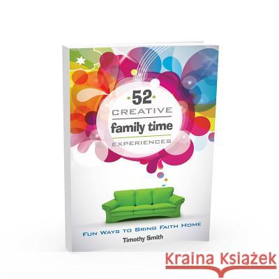 52 Creative Family Time Experiences: Fun Ways to Bring Faith Home Timothy Smith 9780892656783