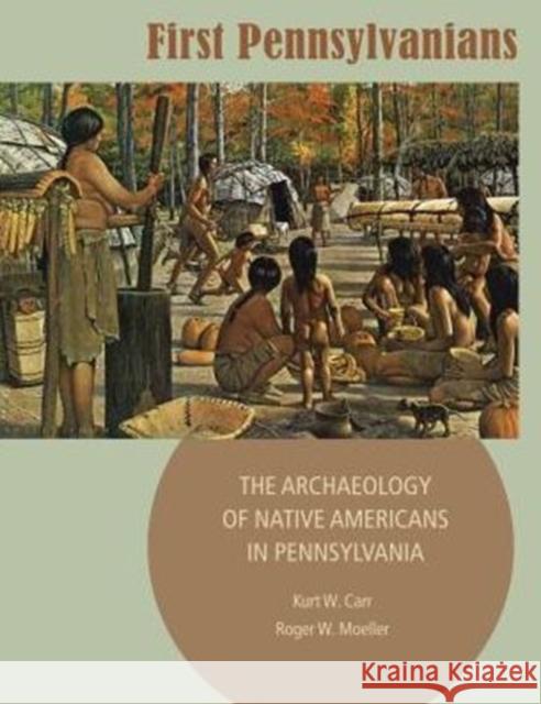 First Pennsylvanians: The Archaeology of Native Americans in Pennsylvania Kurt William Carr Roger W. Moeller Pennsylvania Historical and Museum Commi 9780892711505