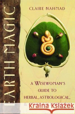 Earth Magic: A Wisewoman's Guide to Herbal, Astrological, and Other Folk Wisdom Claire Nahmad 9780892814244