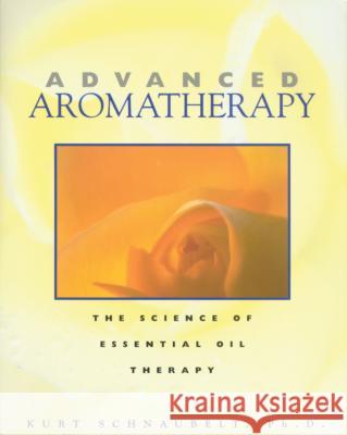 Advanced Aromatherapy: The Science of Essential Oil Therapy Kurt Schnaubelt PH. D. Schnaubelt 9780892817436 