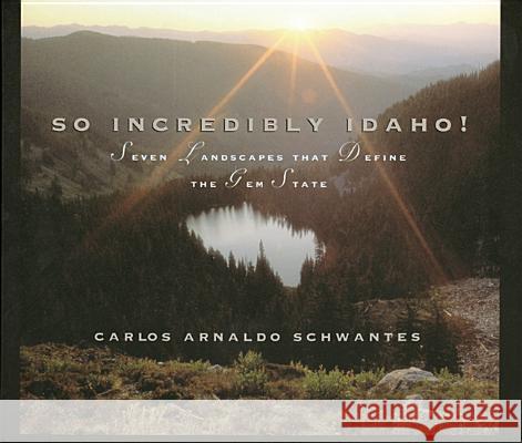 So Incredibly Idaho: Seven Landscapes That Define the Gem State Carlos A. Schwantes 9780893011932 University of Idaho Press