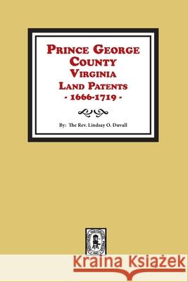 Prince George County, Virginia Land Patents, 1666-1719 Lindsay O. Duvall 9780893080679