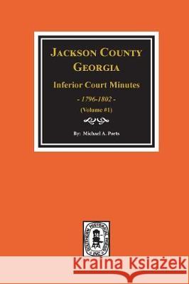 Jackson County, Georgia Inferior Court Minutes, 1796-1802. (Vol. #1) Michael A. Ports 9780893080884 Southern Historical Press