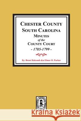 Chester County, South Carolina Minutes of the County Court, 1785-1799. Brent H. Holcomb Elmer O. Parker 9780893081485 Southern Historical Press