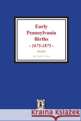 Early Pennsylvania Births, 1675-1875. Charles a. Fisher 9780893083946