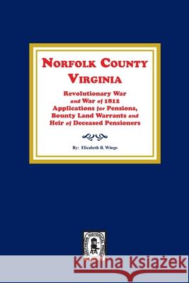 Norfolk County, Virginia Revolutionary War and War of 1812 Application for Pensions, Bounty Land Warrants and Heirs of Deceased Pensioners. Elizabeth B. Wingo 9780893084080 Southern Historical Press