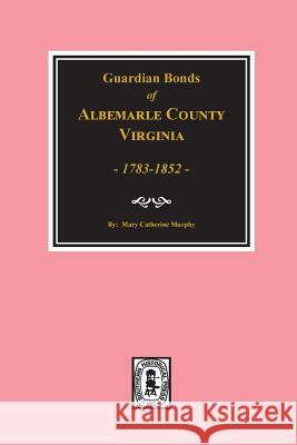 Albemarle County, Virginia 1783-1852, Guardians' Bonds of. Murphy, Mary Catherine 9780893089399 Southern Historical Press, Inc.