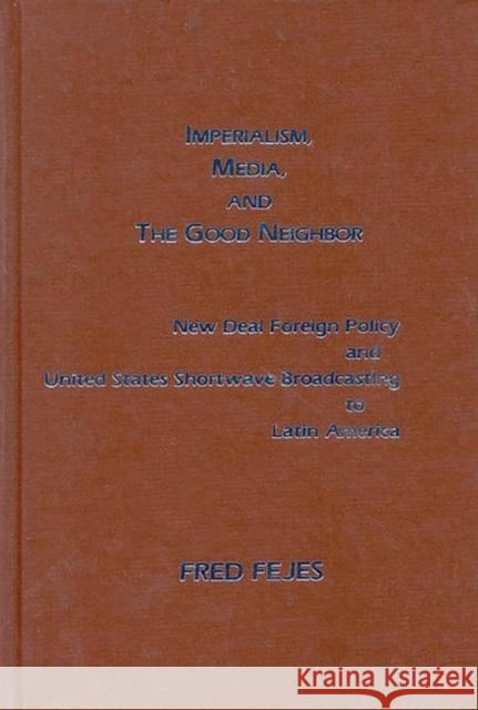 Imperialism, Media and the Good Neighbor: New Deal Foreign Policy and United States Shortwave Broadcasting to Latin America Fejes, Fred 9780893913212 Ablex Publishing Corporation