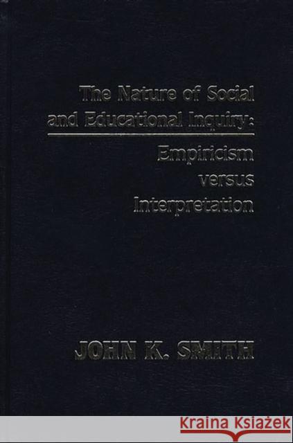 The Nature of Social and Educational Inquiry: Empiricism Versus Interpretation Smith, John K. 9780893915148 Ablex Publishing Corporation