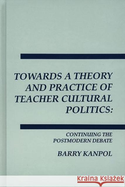 Towards a Theory and Practice of Teacher Cultural Politics: Continuing the Postmodern Debate Kanpol, Barry 9780893918224