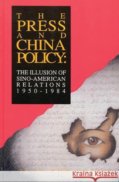 The Press and China Policy: The Illusion of Sino-American Relations, 1950-1984 Chang, Tsan-Kuo 9780893918873