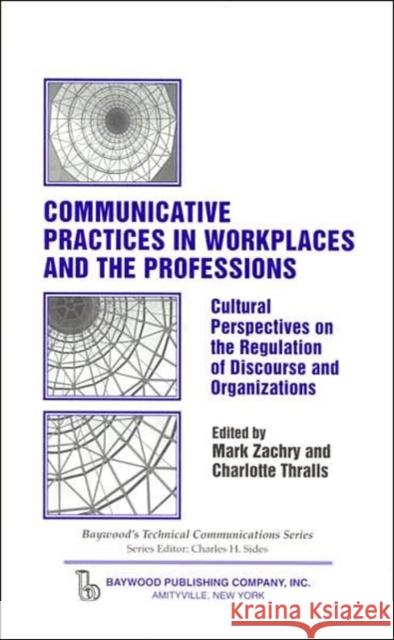 Communicative Practices in Workplaces and the Professions: Cultural Perspectives on the Regulation of Discourse and Organizations Zachry, Mark 9780895033727