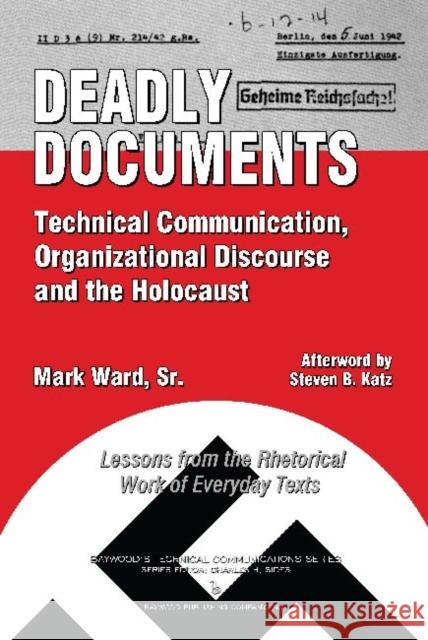 Deadly Documents: Technical Communication, Organizational Discourse, and the Holocaust: Lessons from the Rhetorical Work of Everyday Tex Mark Ward 9780895038012 Routledge