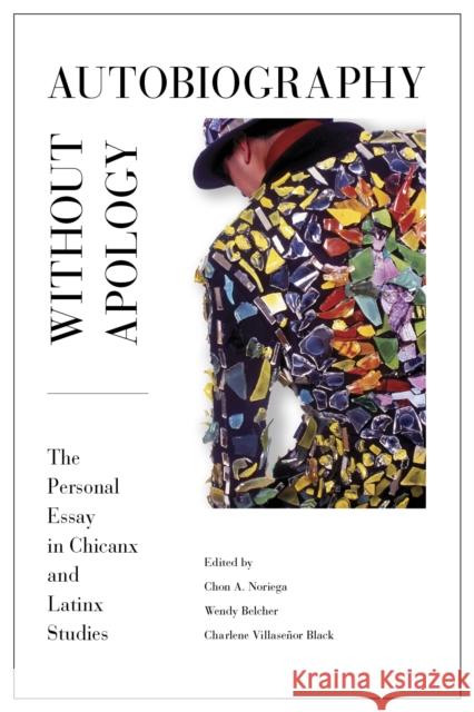 Autobiography Without Apology: The Personal Essay in Chicanx and Latinx Studies Chon A. Noriega Wendy Laura Belcher Charlene Villasenor Black 9780895511737 UCLA Chicano Studies Research Center Press