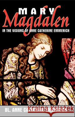 Mary Magdalen: In the Visions of Anne Catherine Emmerich Anne Catherine Emmerich 9780895558022 Tan Books & Publishers Inc.