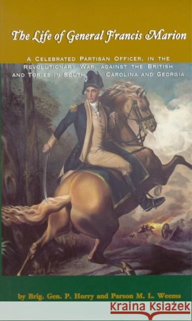 The Life of General Francis Marion: A Celebrated Partisan Officer, in the Revolutionary War, Against the British and Tories in South Carolina and Geor Peter Horry M. L. Weems M. L. Weems 9780895871961 John F. Blair Publisher
